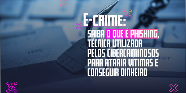 E-Crime: Saiba o que é Phishing, técnica utilizada pelos cibercriminosos para atrair vítimas e conseguir dinheiro